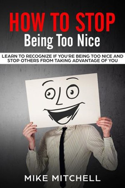 How to Stop Being too Nice Learn to Recognize if You’re Being too Nice and Stop Others from Taking Advantage of You, Mike Mitchell - Ebook - 9781386973089