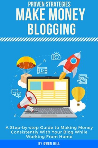 Make Money Blogging: Proven Strategies and Tools, Step-by-step Guide to Making Money Consistently With Your Blog While Working From Home, Owen Hill - Ebook - 9781386973287