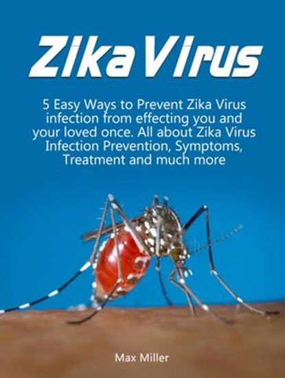 Zika Virus: 5 Easy Ways To Prevent Zika Virus Infection From Effecting Uou and Your Loved Once. All About Zika Virus Infection Prevention, Symptoms, Treatment and much more, Max Miller - Ebook - 9781386975540