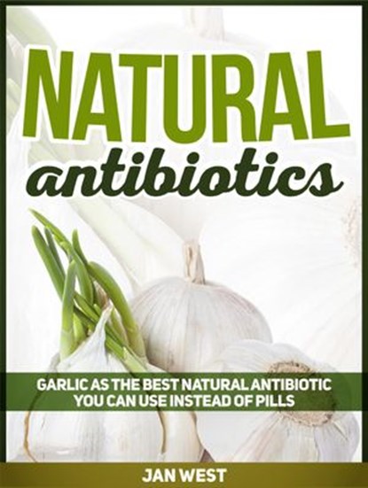 Natural Antibiotics: Garlic As The Best Natural Antibiotic You Can Use Instead of Pills, Jan West - Ebook - 9781386977995
