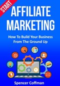 Start Affiliate Marketing: How to Build Your Business From the Ground Up | Spencer Coffman | 