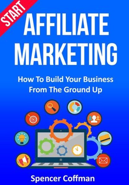 Start Affiliate Marketing: How to Build Your Business From the Ground Up, Spencer Coffman - Ebook - 9781386980209