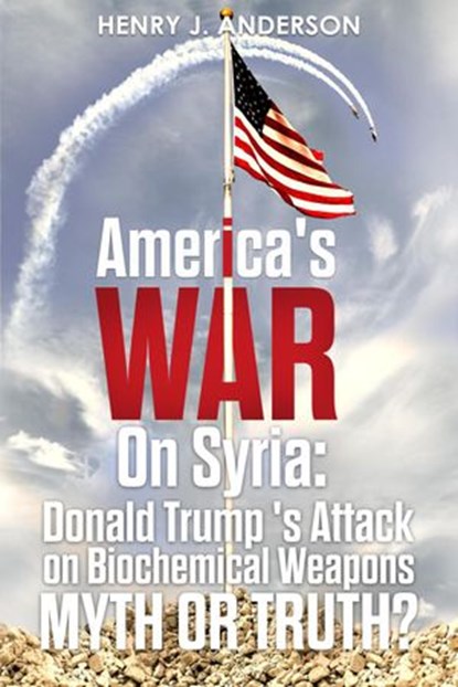 America's War On Syria : Donald Trump's Attack on Biochemical Weapons :Myth or Truth?, Henry J. Anderson - Ebook - 9781386983224