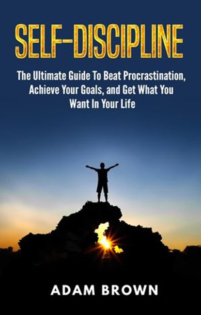 Self-Discipline: The Ultimate Guide To Beat Procrastination, Achieve Your Goals, and Get What You Want In Your Life, Adam Brown - Ebook - 9781386984023