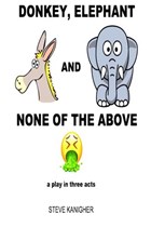 Donkey, Elephant and None of the Above: a Play in Three Acts | Steve Kanigher | 