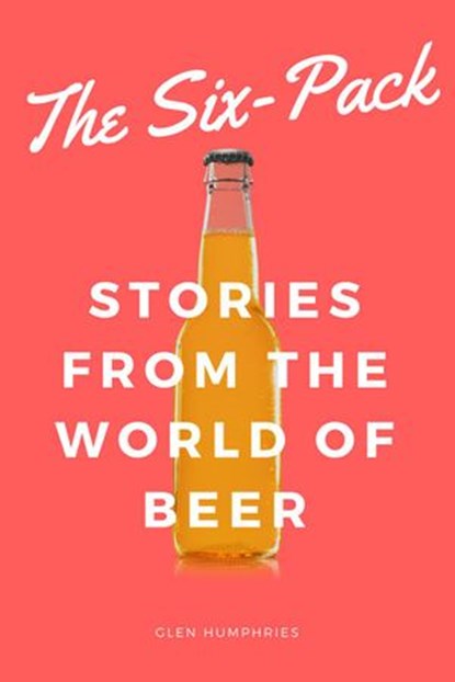 The Six-Pack: Stories from the World of Beer, Glen Humphries - Ebook - 9781386988007