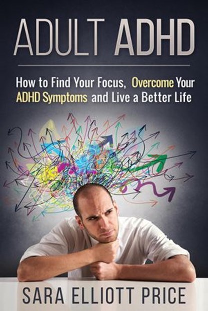 Adult ADHD: How to Find Your Focus, Overcome Your ADHD Symptoms and Live a Better Life, Sara Elliott Price - Ebook - 9781386988458