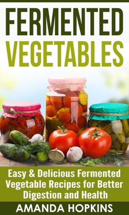Fermented Vegetables: Easy & Delicious Fermented Vegetable Recipes for Better Digestion and Health, Amanda Hopkins - Ebook - 9781386993926
