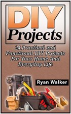 DIY Projects: 25 Creative, Insanely Easy, and Clever Projects and Ideas For Your Home | Ryan Walker | 
