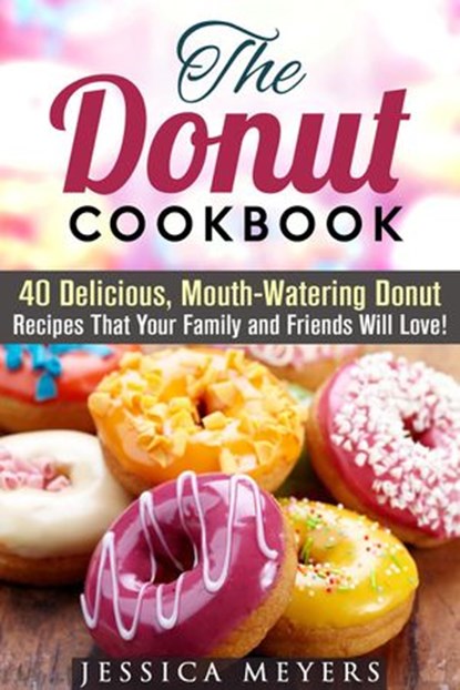 The Donut Cookbook: 40 Delicious, Mouth-Watering Donut Recipes that Your Family and Friends Will Love, Jessica Meyers - Ebook - 9781386995432