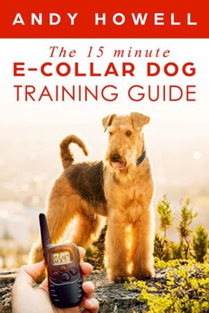 The 15 Minute E-Collar Dog Training Guide, Andy Howell - Ebook - 9781393001935