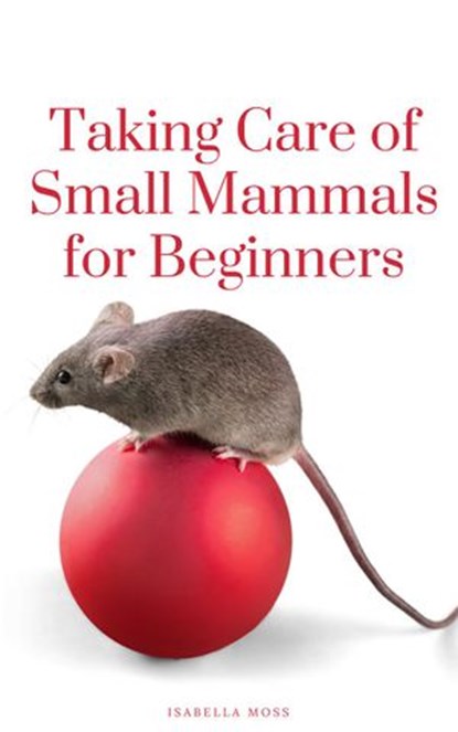 Taking Care Of Small Mammals for Beginners, Isabella Moss - Ebook - 9781393010722