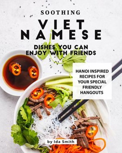 Soothing Vietnamese Dishes You Can Enjoy with Friends: Hanoi Inspired Recipes for Your Special Friendly Hangouts, Ida Smith - Ebook - 9781393027829