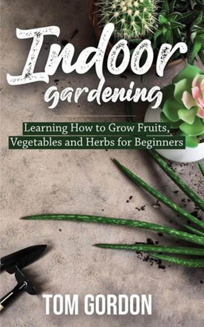 Indoor Gardening: Learning How to Grow Fruits, Vegetables and Herbs for Beginners, Tom Gordon - Ebook - 9781393031697
