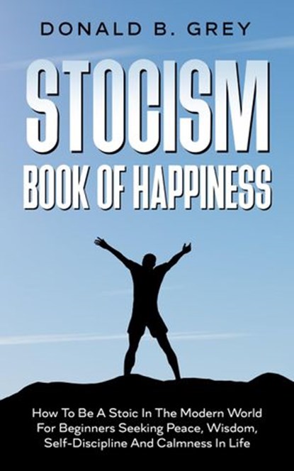 Stocism Book Of Happiness : How To Be A Stoic In The Modern World For Beginners Seeking Peace, Wisdom, Self-Discipline And Calmness In Life, Donald B. Grey - Ebook - 9781393033615