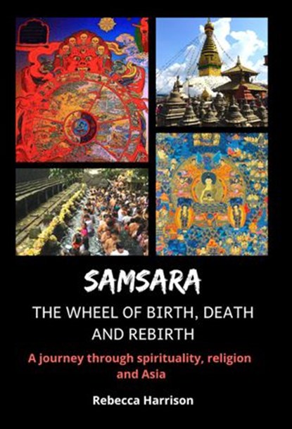 Samsara - The Wheel of Birth, Death and Rebirth: A Journey Through Spirituality, Religion and Asia, Rebecca Harrison - Ebook - 9781393051954