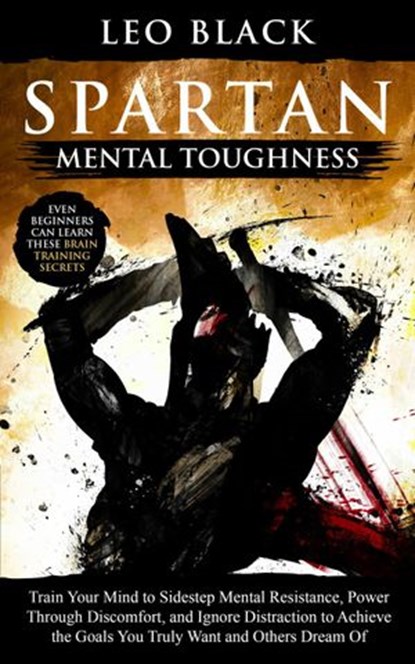 Spartan Mental Toughness - Train Your Mind to Sidestep Mental Resistance, Power Through Discomfort, and Ignore Distraction to Achieve the Goals You Truly Want and Others Dream Of., Leo Black - Ebook - 9781393080381