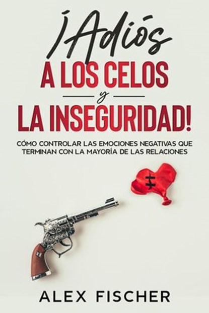 ¡Adiós a los Celos y la Inseguridad!: Cómo Controlar las Emociones Negativas que Terminan con la Mayoría de las Relaciones, Alex Fischer - Ebook - 9781393080732