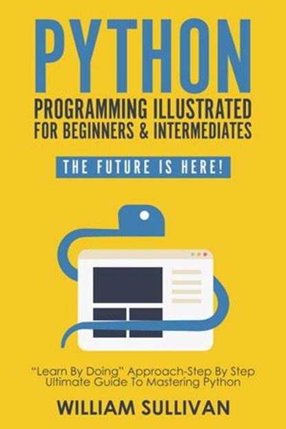 Python Programming Illustrated For Beginners & Intermediates: “Learn By Doing” Approach-Step By Step Ultimate Guide To Mastering Python: The Future Is Here!, William Sullivan - Ebook - 9781393098867