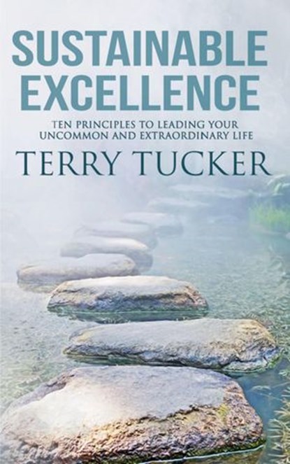 Sustainable Excellence: Ten Principles To Leading Your Uncommon And Extraordinary Life, Terry Tucker - Ebook - 9781393099208