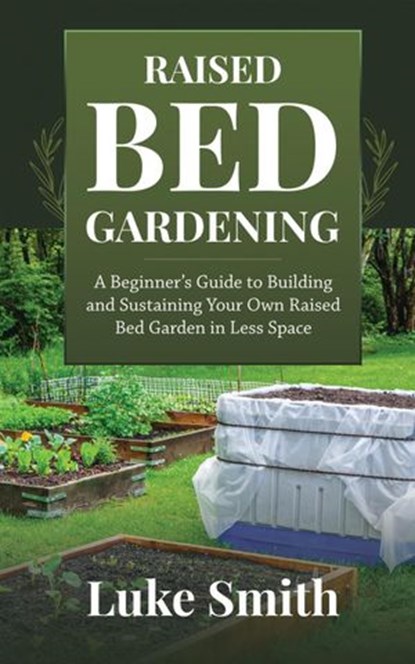 Raised Bed Gardening: A Beginner’s Guide to Building and Sustaining Your Own Raised Bed Garden in Less Space, Luke Smith - Ebook - 9781393104858