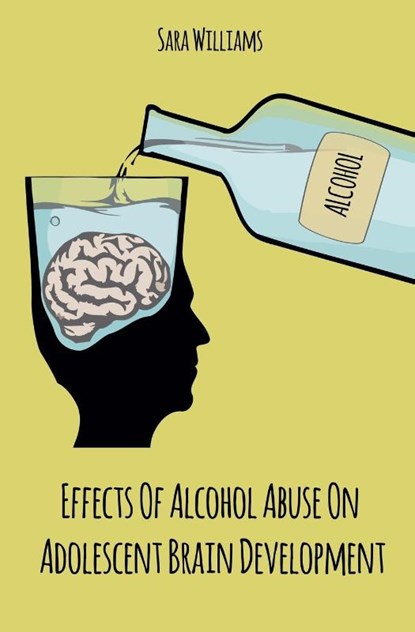 Effects Of Alcohol Abuse On Adolescent Brain Development, Sara Williams - Paperback - 9781393108573