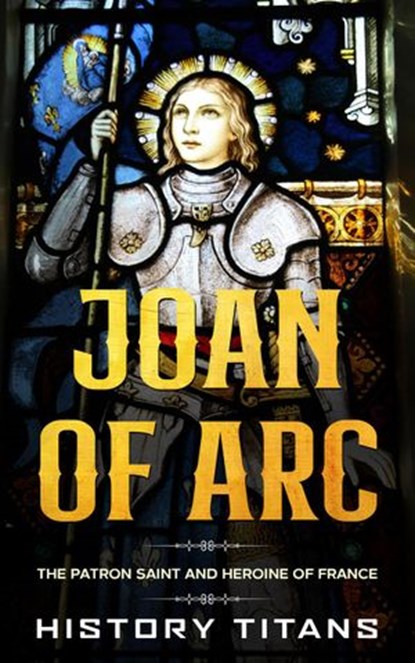 Joan of Arc: The Patron Saint and Heroine of France, History Titans - Ebook - 9781393109761