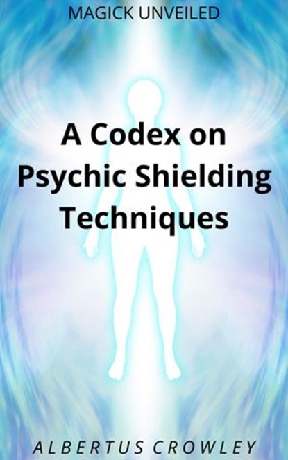 A Codex on Psychic Shielding Techniques, Albertus Crowley - Ebook - 9781393130970
