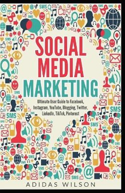 Social Media Marketing - Ultimate User Guide to Facebook, Instagram, YouTube, Blogging, Twitter, LinkedIn, TikTok, Pinterest, Adidas Wilson - Paperback - 9781393134473