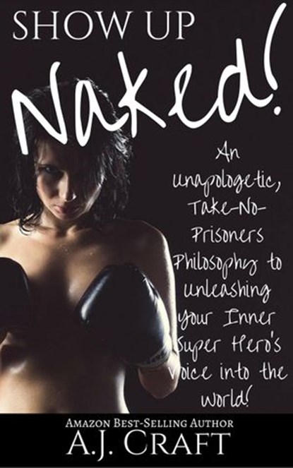 Show up Naked!: An Unapologetic, Take-No-Prisoners Philosophy to Unleashing Your Inner Super Hero's Voice Into the World!, A.J. Craft - Ebook - 9781393149651