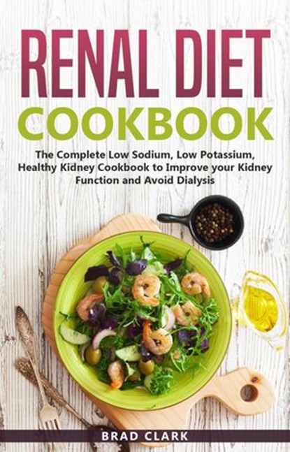 Renal Diet Cookbook: The Complete Low Sodium, Low Potassium, Healthy Kidney Cookbook to Improve your Kidney Function and Avoid Dialysis, Brad Clark - Ebook - 9781393158141