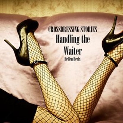 Crossdressing Stories - Handling the Waiter, Hellen Heels - Ebook - 9781393162926