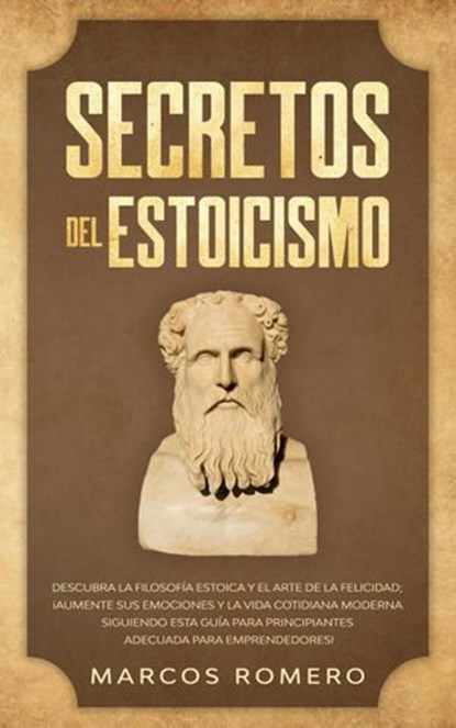 Secretos del Estoicismo: Descubra la Filosofía Estoica y el Arte de la Felicidad; ¡Aumente sus Emociones y la Vida Cotidiana Moderna Siguiendo esta Guía para Principiantes Adecuada para Emprendedores!, Marcos Romero - Ebook - 9781393165712