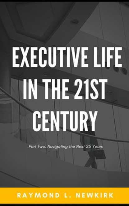 Executive Life in the 21st Century Part 2: Navigating the Next 25 Years, Raymond L. Newkirk - Ebook - 9781393171157