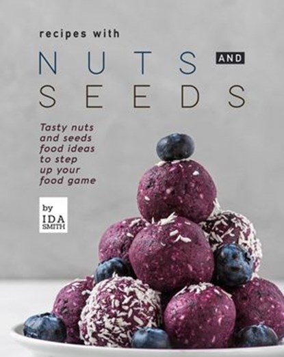 Recipes with Nuts and Seeds: Tasty nuts and seeds food ideas to step up your food game, Ida Smith - Ebook - 9781393175704