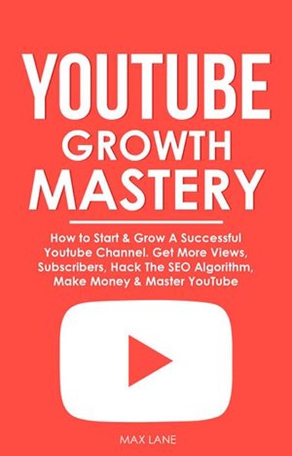 YouTube Growth Mastery: How to Start & Grow A Successful Youtube Channel. Get More Views, Subscribers, Hack The Algorithm, Make Money & Master YouTube, Max Lane - Ebook - 9781393192831