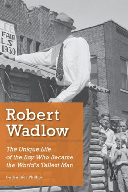 Robert Wadlow: The Unique Life of the Boy Who Became the World's Tallest Man, Jennifer Phillips - Ebook - 9781393213888