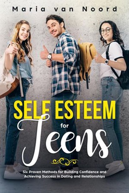 Self Esteem for Teens: Six Proven Methods for Building Confidence and Achieving Success in Dating and Relationships, Maria van Noord - Ebook - 9781393223252