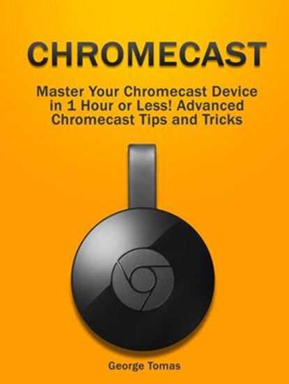 Chromecast: Master Your Chromecast Device in 1 Hour or Less! Advanced Chromecast Tips and Tricks, George Tomas - Ebook - 9781393227762
