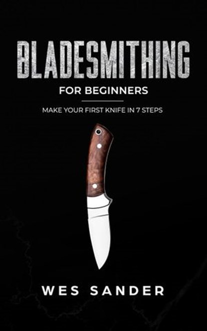Bladesmithing: Bladesmithing for Beginners: Make Your First Knife in 7 Steps, Wes Sander - Ebook - 9781393228035