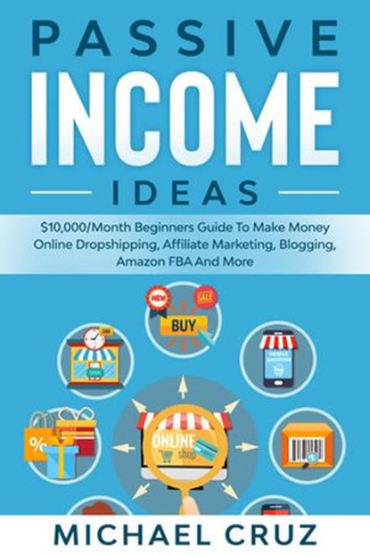 Passive Income Ideas: $10,000/Month Beginners Guide To Make Money Online Dropshipping, Affiliate Marketing, Blogging, Amazon FBA And More, Michael Cruz - Ebook - 9781393234715