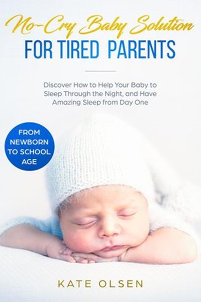 No-Cry Baby Solution for Tired Parents - Discover How to Help Your Baby to Sleep Through the Night, and Have Amazing Sleep from Day One (from Newborn to School Age), Kate Olsen - Ebook - 9781393235590