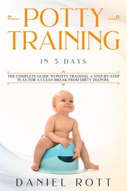 Potty Training in 5 Day: The Complete Guide to Potty Training, A Step-by-Step Plan for a Clean Break from Dirty Diapers, Daniel Rott - Ebook - 9781393246930
