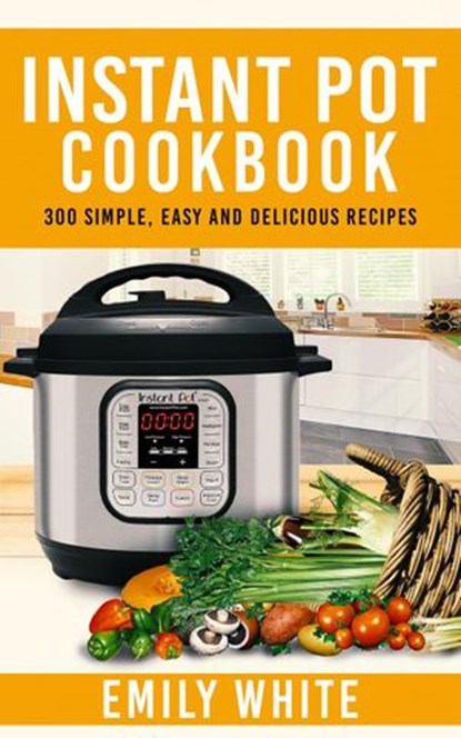Instant Pot Cookbook: 300 Simple, Easy And Delicious Recipes, Emily White - Ebook - 9781393248125