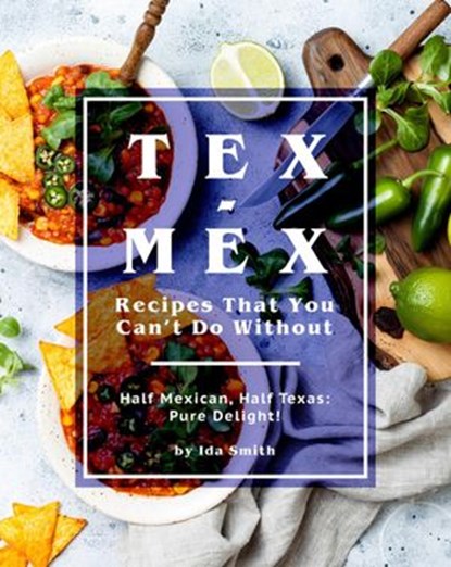 Tex-Mex Recipes That You Can't Do Without: Half Mexican, Half Texas: Pure Delight!, Ida Smith - Ebook - 9781393263760