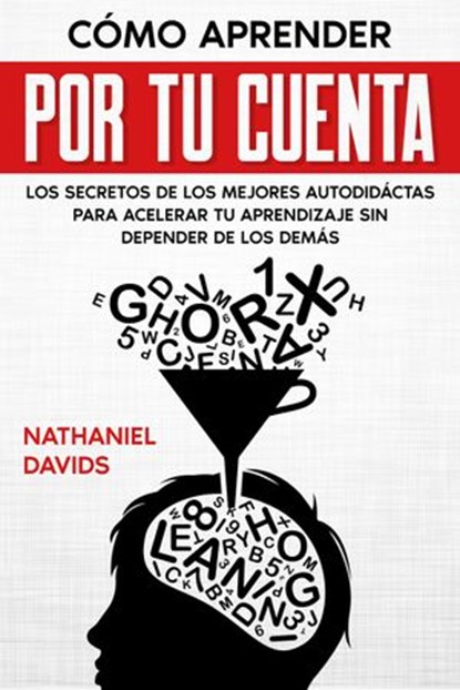 Cómo Aprender por tu Cuenta: Los Secretos de los Mejores Autodidáctas para Acelerar tu Aprendizaje sin Depender de los Demás, Nathaniel Davids - Ebook - 9781393281948