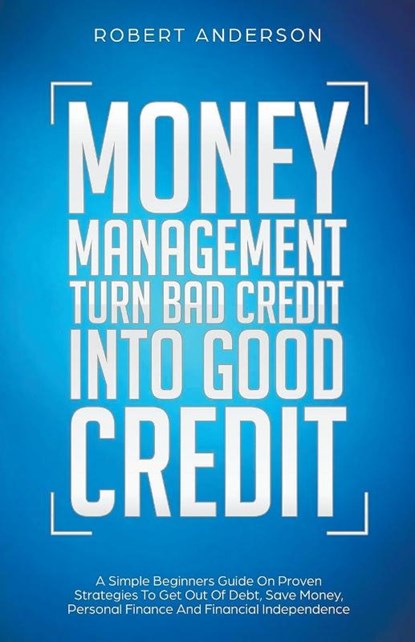 Money Management Turn Bad Credit Into Good Credit A Simple Beginners Guide On Proven Strategies To Get Out Of Debt, Save Money, Personal Finance And Financial Independence, Robert Anderson - Paperback - 9781393307938
