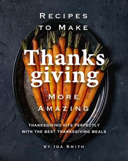Recipes to Make Thanksgiving More Amazing: Thanksgiving Hits Perfectly with the Best Thanksgiving Meals, Ida Smith - Ebook - 9781393314523