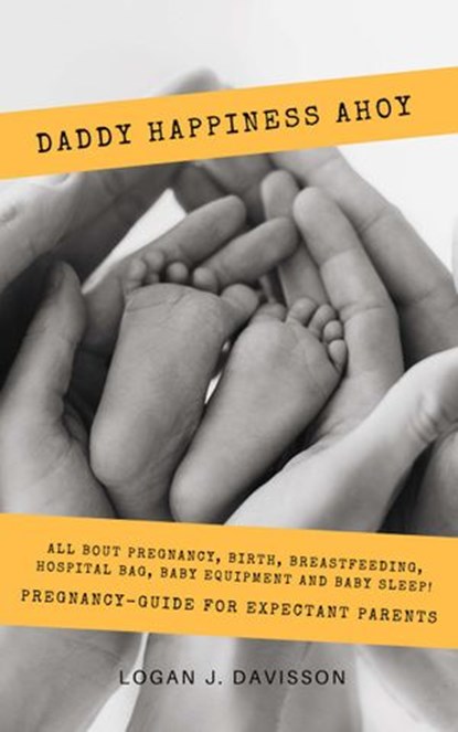 Daddy Happiness Ahoy: All About Pregnancy, Birth, Breastfeeding, Hospital Bag, Baby Equipment and Baby Sleep! (Pregnancy Guide For Expectant Parents), Logan J. Davisson - Ebook - 9781393315988