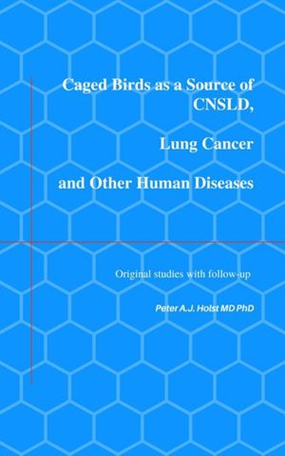 Caged Birds as a Source of CNSLD, Lung Cancer and Other Human Diseases, Peter A.J. Holst MD PhD - Ebook - 9781393317524